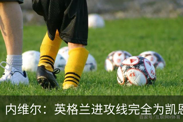 内维尔：英格兰进攻线完全为凯恩服务，他将整个球队扛到肩上