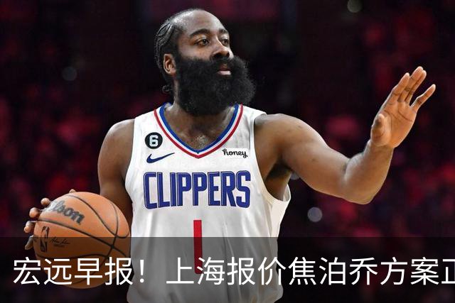 宏远早报！上海报价焦泊乔方案正式出炉，朱芳雨赴新疆谈判，徐杰自费特训