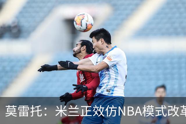 莫雷托：米兰正效仿NBA模式改革，希望创建类似NBA的组织管理结构